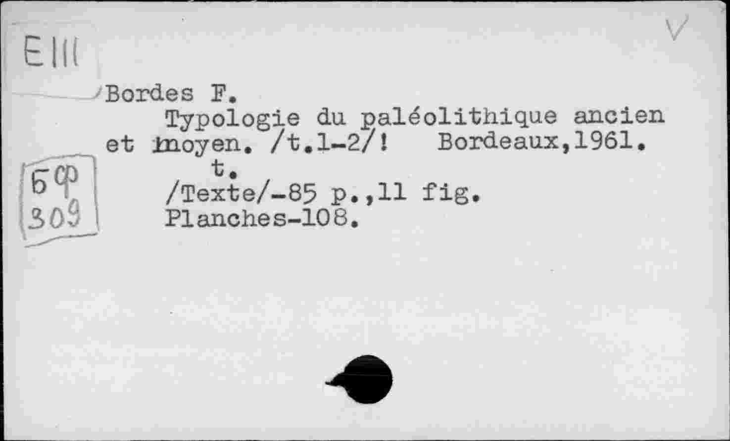 ﻿_>Bordes F.
Typologie du paléolithique ancien, et moyen, /t.1-2/! Bordeaux,1961.
t.
/Texte/~85 P.,H fig.
Planches-108.